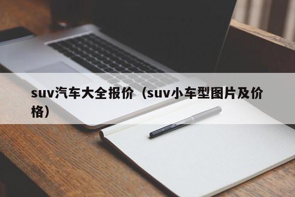 suv汽车大全报价(suv小车型图片及价格)